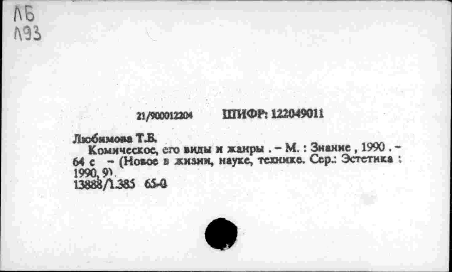 ﻿21/90001220* ШИФР: 122049011
Дкй5имоМ1 ТЛк
Комическое, его виды и жанры . - М.: Знание , 1990 .
64 с - (Новое в жизни, науке, технике. Сер.: Эстетик* 1990,9'.
1388^Д385 65*0